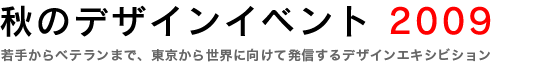 秋のデザインイベント2009〜若手からベテランまで、東京から世界に向けて発信するデザインエキシビション
