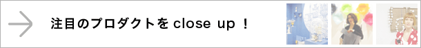 注目のプロダクトをclose up！