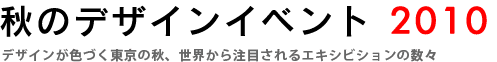 秋のデザインイベント2010〜デザインが色づく東京の秋、世界から注目されるエキシビションの数々