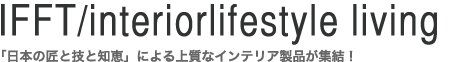 IFFT/Interiorlifestyle living〜「日本の匠と技と知恵」による上質なインテリア製品が集結！