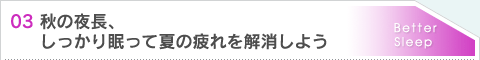 03.秋の夜長、しっかり眠って夏の疲れを解消しよう