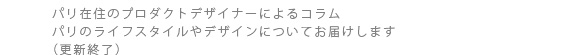 パリ在住のプロダクトデザイナーによるコラム。パリのライフスタイルやデザインについてお届けします。（更新終了）